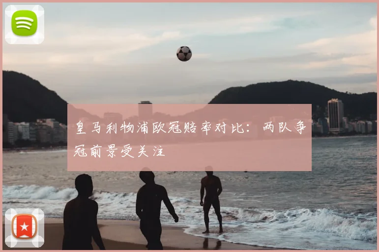 皇马利物浦欧冠赔率对比：两队争冠前景受关注