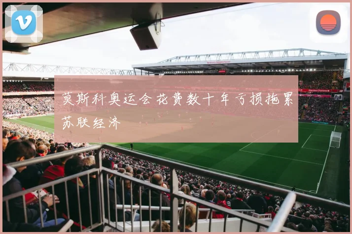 莫斯科奥运会花费数十年亏损拖累苏联经济