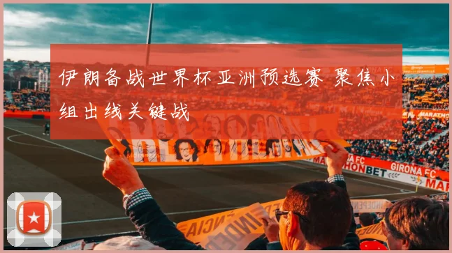 伊朗备战世界杯亚洲预选赛 聚焦小组出线关键战