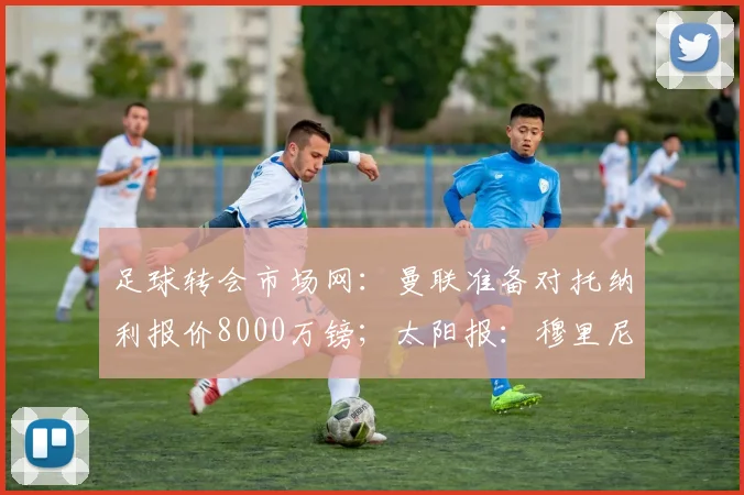 足球转会市场网:曼联准备对托纳利报价8000万镑;太阳报:穆里尼奥无意出售曼联目标琼阿梅尼