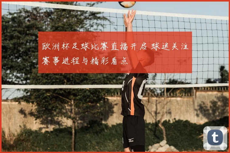 欧洲杯足球比赛直播开启 球迷关注赛事进程与精彩看点