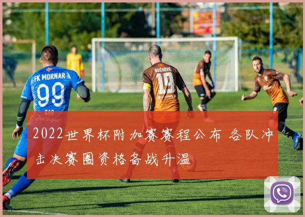 2022世界杯附加赛赛程公布 各队冲击决赛圈资格备战升温