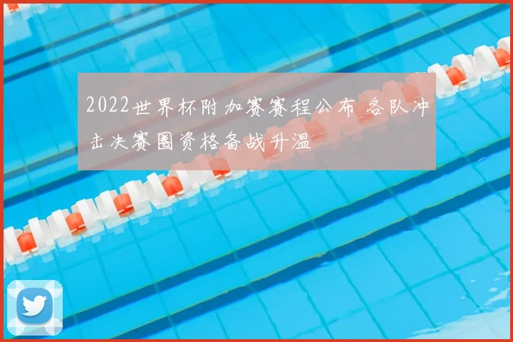 2022世界杯附加赛赛程公布 各队冲击决赛圈资格备战升温