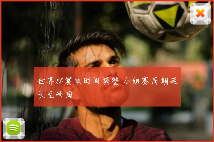世界杯赛制时间调整 小组赛周期延长至两周