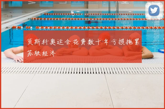 莫斯科奥运会花费数十年亏损拖累苏联经济
