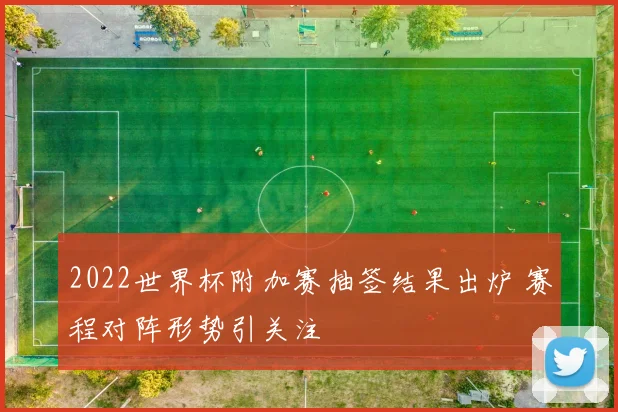 2022世界杯附加赛抽签结果出炉 赛程对阵形势引关注