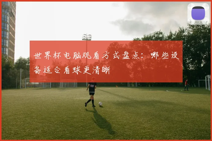 世界杯电脑观看方式盘点:哪些设备适合看球更清晰