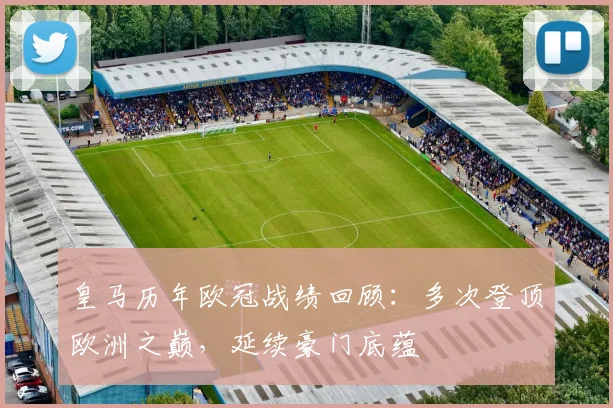 皇马历年欧冠战绩回顾：多次登顶欧洲之巅，延续豪门底蕴