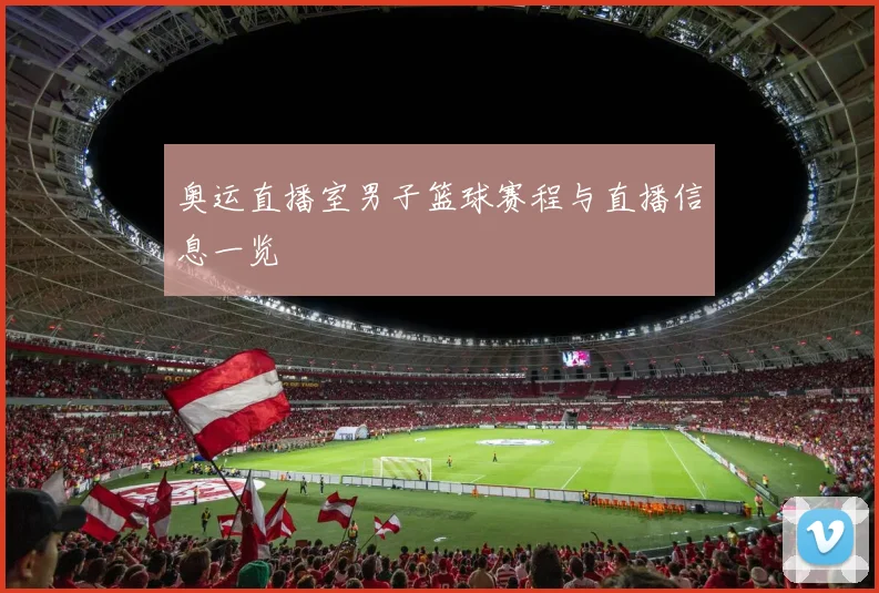 奥运直播室男子篮球赛程与直播信息一览