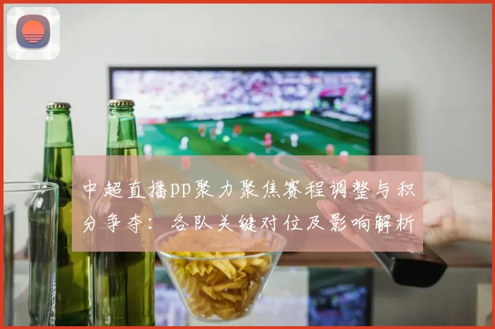 中超直播pp聚力聚焦赛程调整与积分争夺：各队关键对位及影响解析
