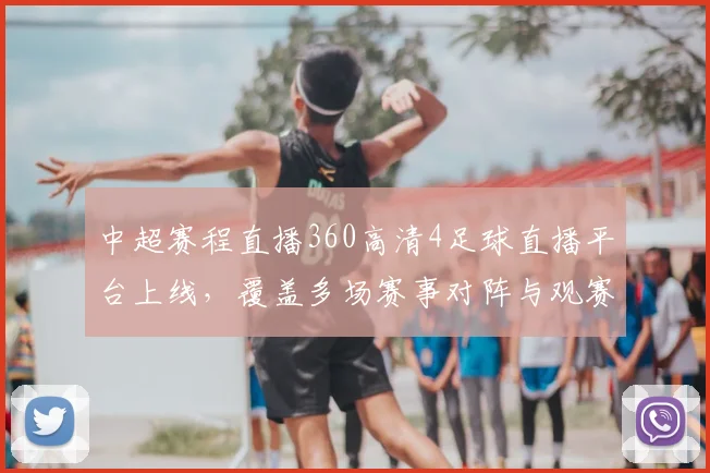 中超赛程直播360高清4足球直播平台上线，覆盖多场赛事对阵与观赛影响