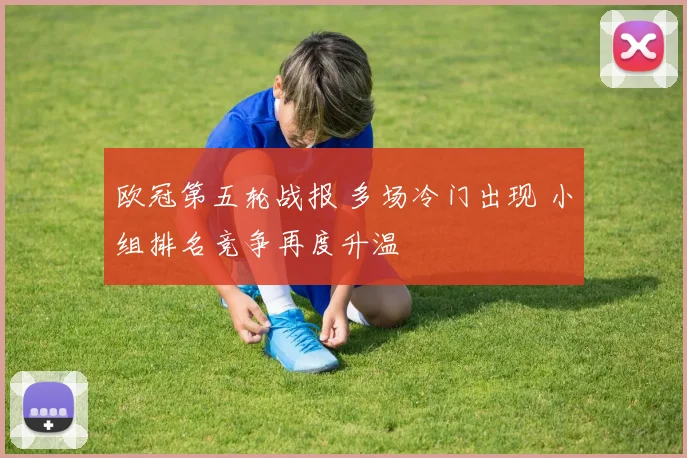 欧冠第五轮战报 多场冷门出现 小组排名竞争再度升温