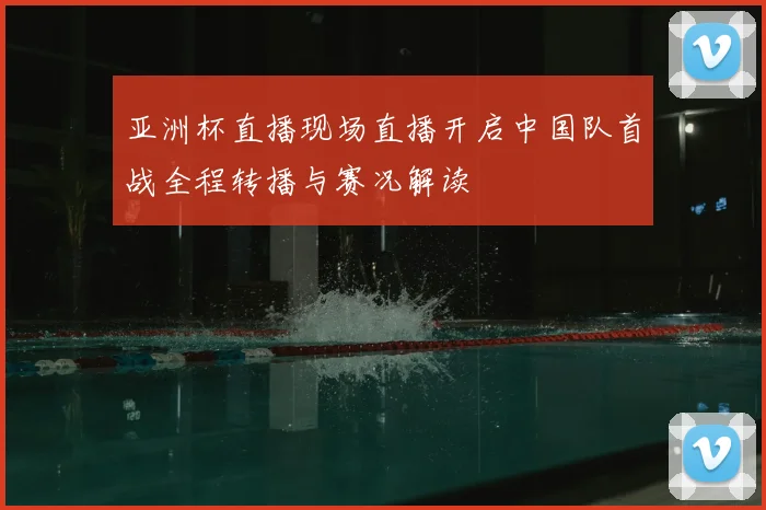 亚洲杯直播现场直播开启中国队首战全程转播与赛况解读