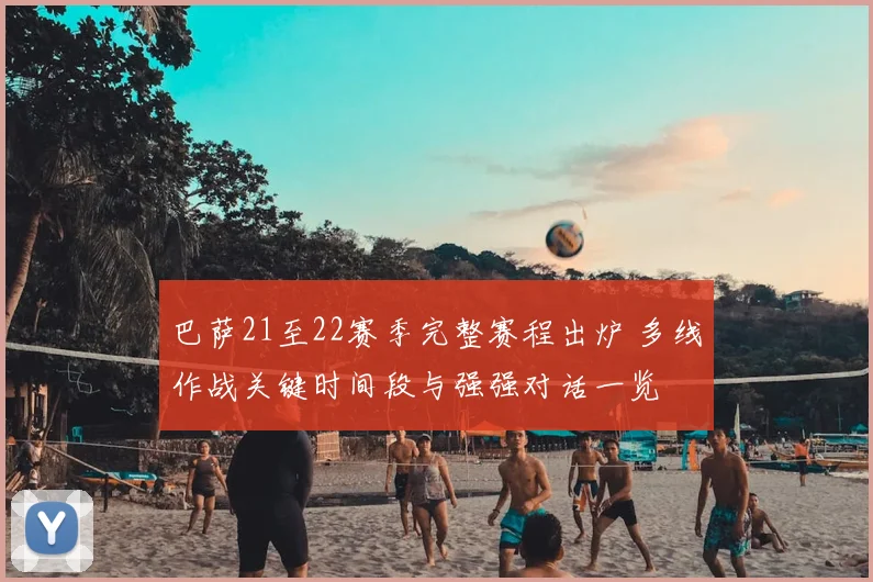 巴萨21至22赛季完整赛程出炉 多线作战关键时间段与强强对话一览