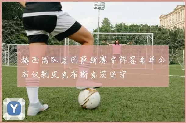 梅西离队后巴萨新赛季阵容名单公布仅剩皮克布斯克茨坚守