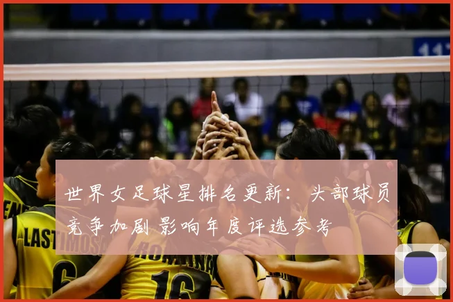 世界女足球星排名更新：头部球员竞争加剧 影响年度评选参考