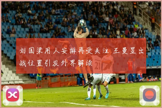 刘国梁用人安排再受关注 王曼昱出战位置引发外界解读