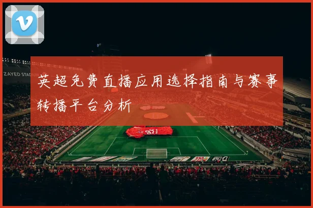 英超免费直播应用选择指南与赛事转播平台分析