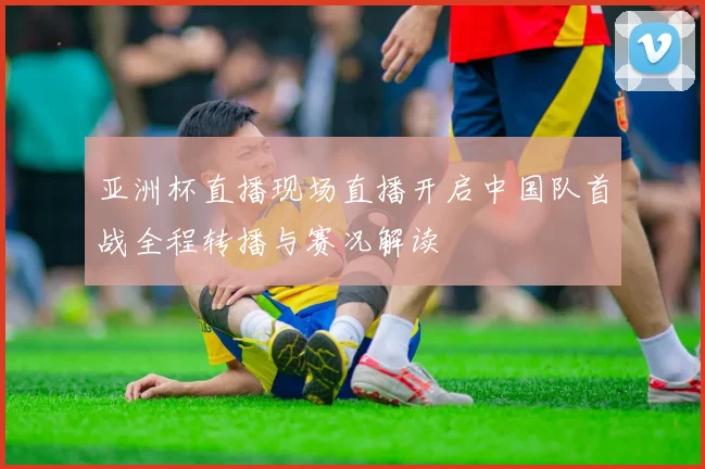 亚洲杯直播现场直播开启中国队首战全程转播与赛况解读