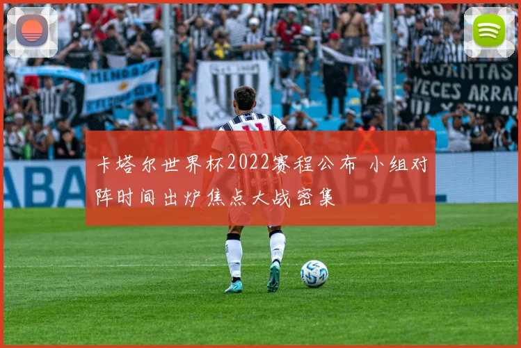卡塔尔世界杯2022赛程公布 小组对阵时间出炉焦点大战密集