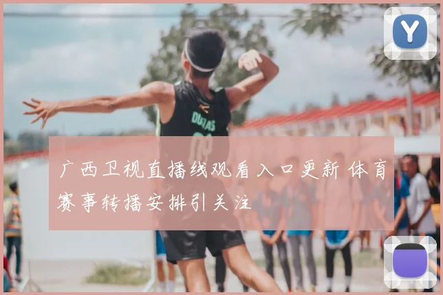 广西卫视直播线观看入口更新 体育赛事转播安排引关注