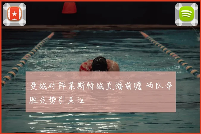 曼城对阵莱斯特城直播前瞻 两队争胜走势引关注