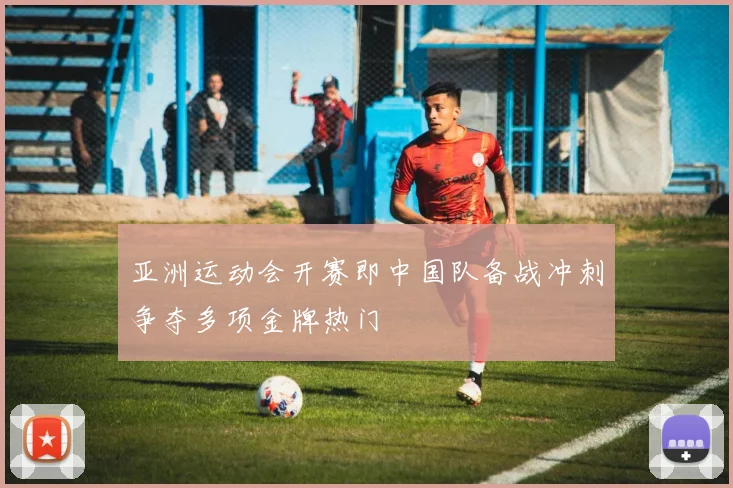 亚洲运动会开赛即中国队备战冲刺争夺多项金牌热门