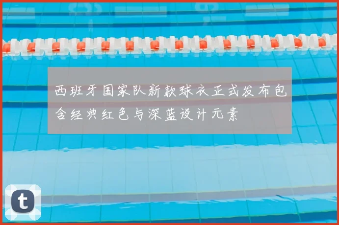 西班牙国家队新款球衣正式发布包含经典红色与深蓝设计元素