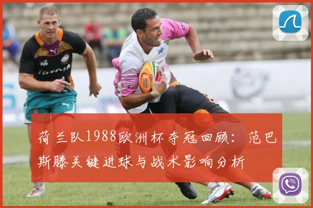 荷兰队1988欧洲杯夺冠回顾：范巴斯滕关键进球与战术影响分析