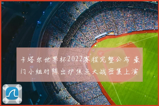 卡塔尔世界杯2022赛程完整公布 豪门小组对阵出炉焦点大战密集上演