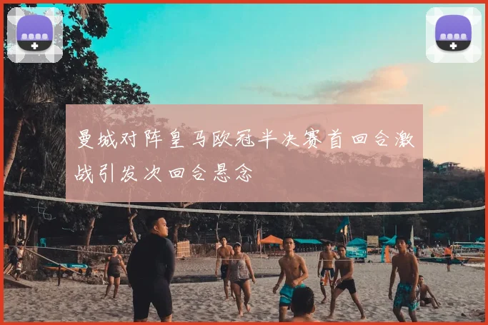 曼城对阵皇马欧冠半决赛首回合激战引发次回合悬念