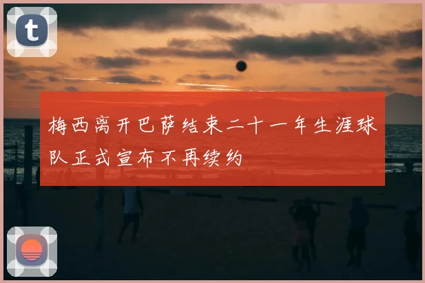 梅西离开巴萨结束二十一年生涯球队正式宣布不再续约