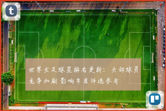 世界女足球星排名更新：头部球员竞争加剧 影响年度评选参考