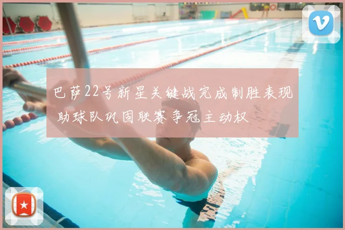 巴萨22号新星关键战完成制胜表现 助球队巩固联赛争冠主动权