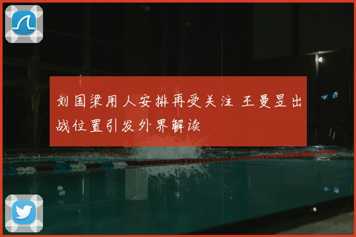 刘国梁用人安排再受关注 王曼昱出战位置引发外界解读