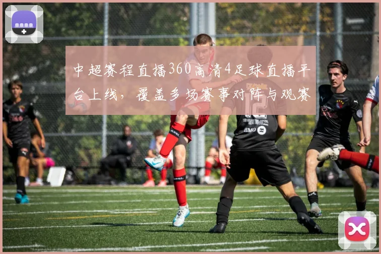 中超赛程直播360高清4足球直播平台上线，覆盖多场赛事对阵与观赛影响