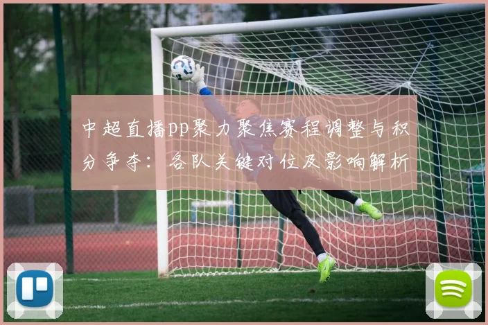 中超直播pp聚力聚焦赛程调整与积分争夺：各队关键对位及影响解析