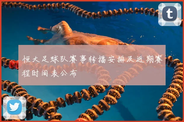 恒大足球队赛事转播安排及近期赛程时间表公布