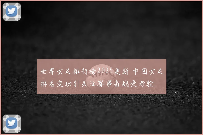 世界女足排行榜2025更新 中国女足排名变动引关注赛事备战受考验