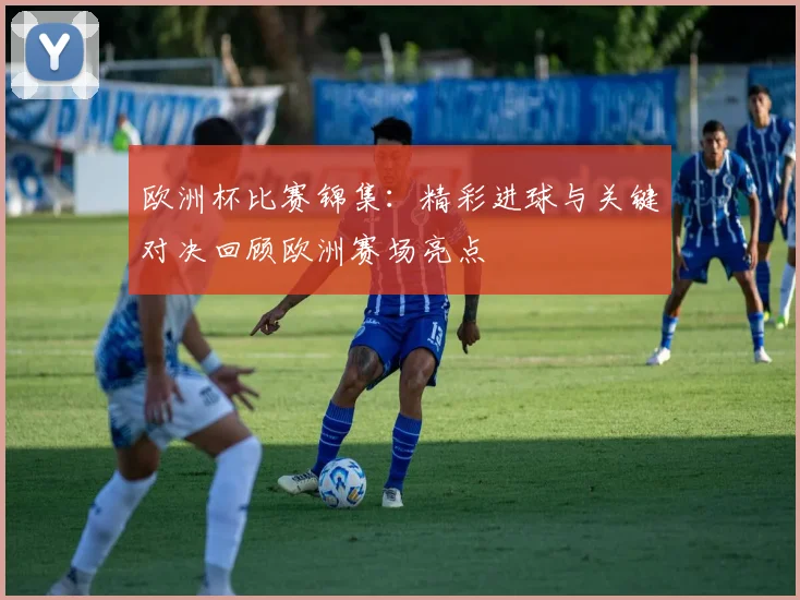欧洲杯比赛锦集：精彩进球与关键对决回顾欧洲赛场亮点