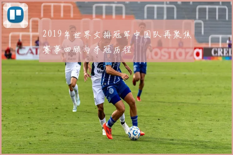 2019年世界女排冠军中国队再聚焦赛事回顾与夺冠历程