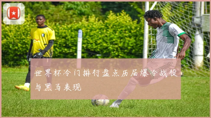 世界杯冷门排行盘点历届爆冷战役与黑马表现