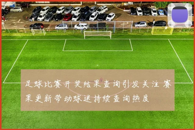足球比赛开奖结果查询引发关注 赛果更新带动球迷持续查询热度