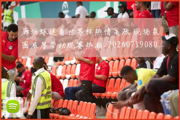 廊坊球迷看世界杯热情高涨 现场氛围浓厚带动观赛热潮_20260719080359